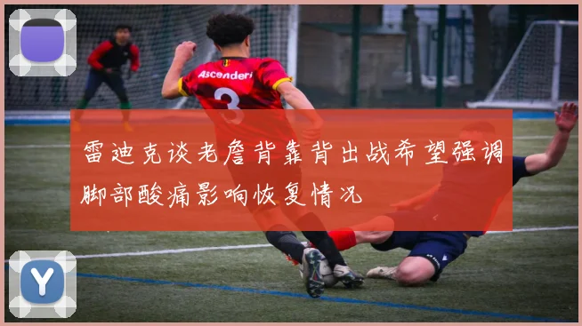 雷迪克谈老詹背靠背出战希望强调脚部酸痛影响恢复情况