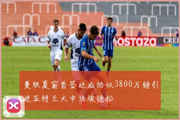 曼联夏窗首签达成协议3800万镑引进亚特兰大中场埃德松