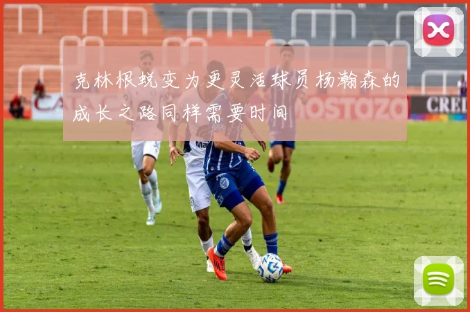 克林根蜕变为更灵活球员杨瀚森的成长之路同样需要时间