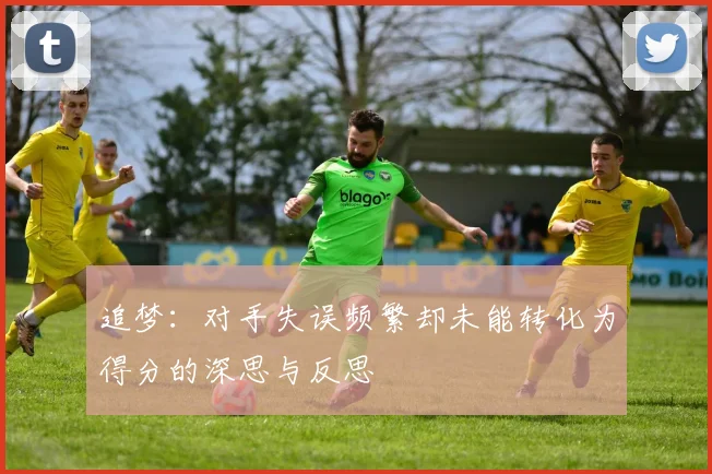 追梦：对手失误频繁却未能转化为得分的深思与反思