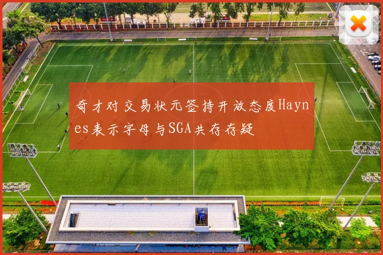 奇才对交易状元签持开放态度Haynes表示字母与SGA共存存疑