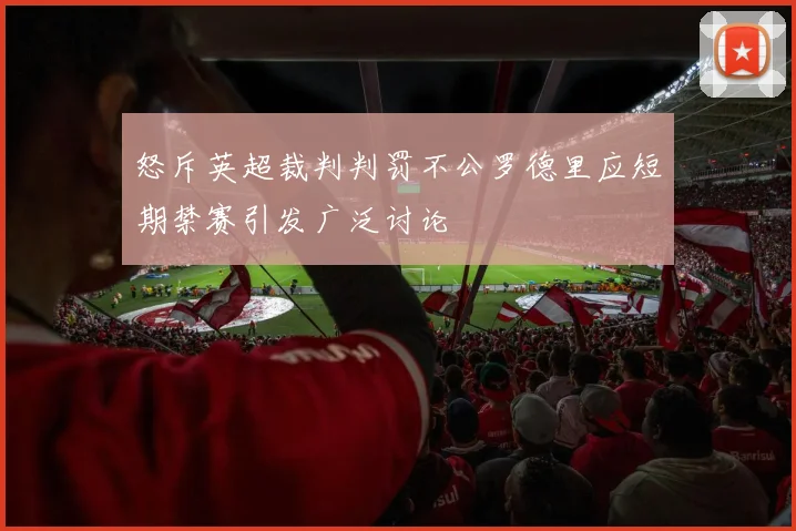 怒斥英超裁判判罚不公罗德里应短期禁赛引发广泛讨论