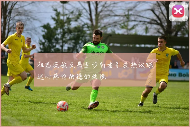 祖巴茨被交易至步行者引发热议球迷心疼伦纳德的处境