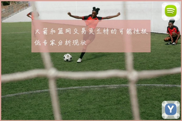 火箭和篮网交易莫兰特的可能性极低专家分析现状