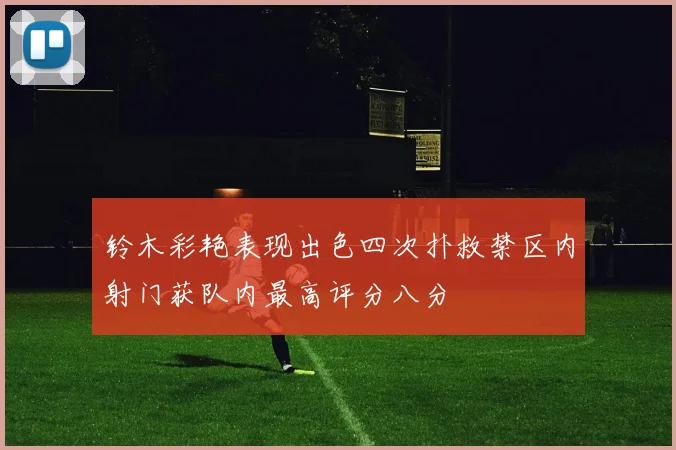 铃木彩艳表现出色四次扑救禁区内射门获队内最高评分八分