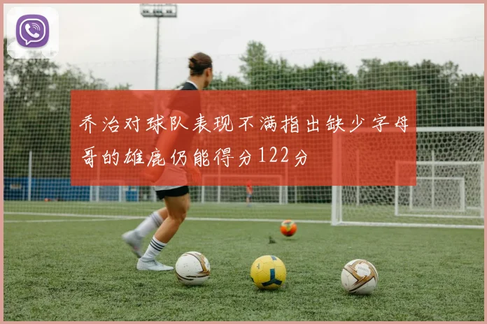 乔治对球队表现不满指出缺少字母哥的雄鹿仍能得分122分