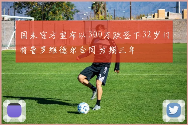 国米官方宣布以300万欧签下32岁门将普罗维德尔合同为期三年