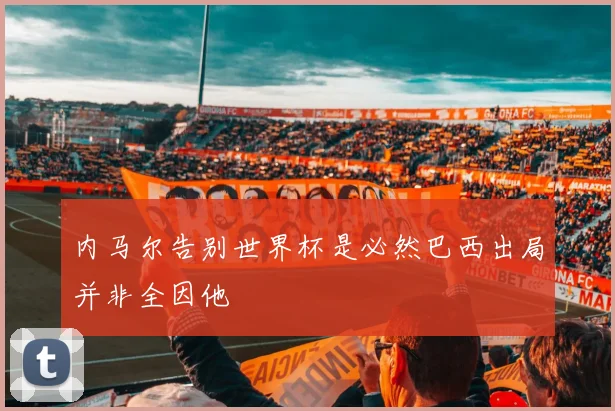内马尔告别世界杯是必然巴西出局并非全因他