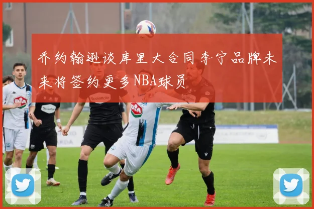 乔约翰逊谈库里大合同李宁品牌未来将签约更多NBA球员