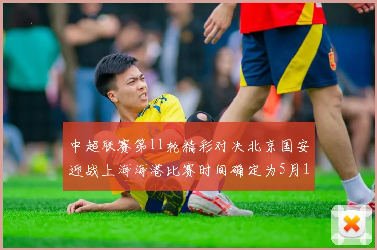 中超联赛第11轮精彩对决北京国安迎战上海海港比赛时间确定为5月10日19点35分