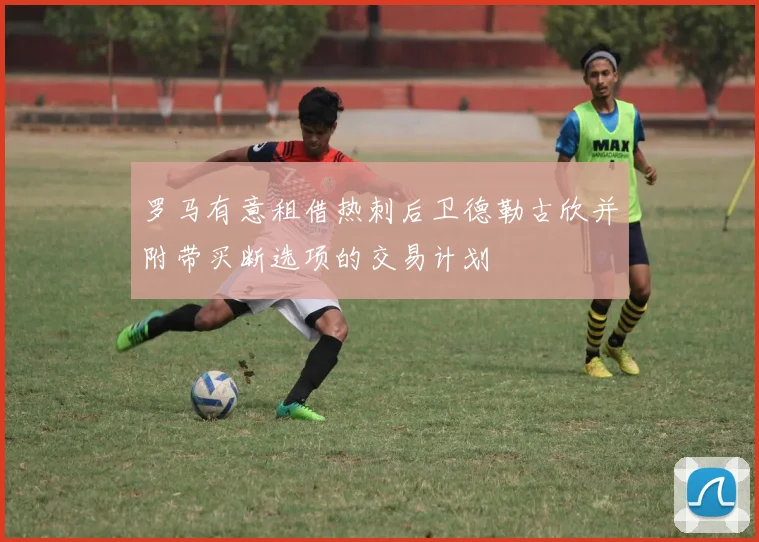罗马有意租借热刺后卫德勒古欣并附带买断选项的交易计划