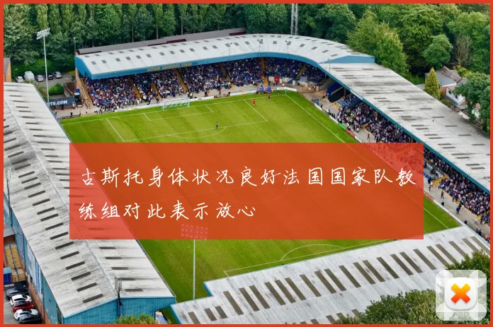 古斯托身体状况良好法国国家队教练组对此表示放心