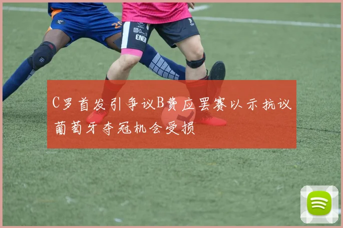 C罗首发引争议B费应罢赛以示抗议葡萄牙夺冠机会受损