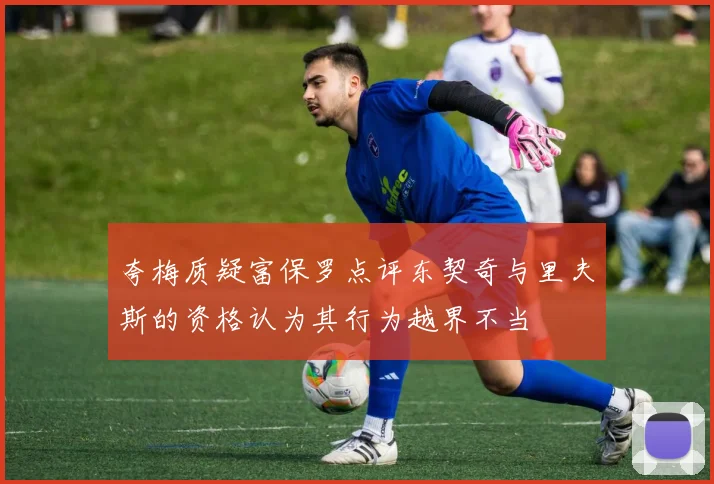 夸梅质疑富保罗点评东契奇与里夫斯的资格认为其行为越界不当