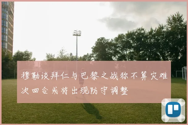 穆勒谈拜仁与巴黎之战称不算灾难次回合或将出现防守调整