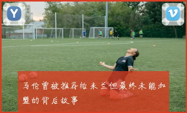 马伦曾被推荐给米兰但最终未能加盟的背后故事