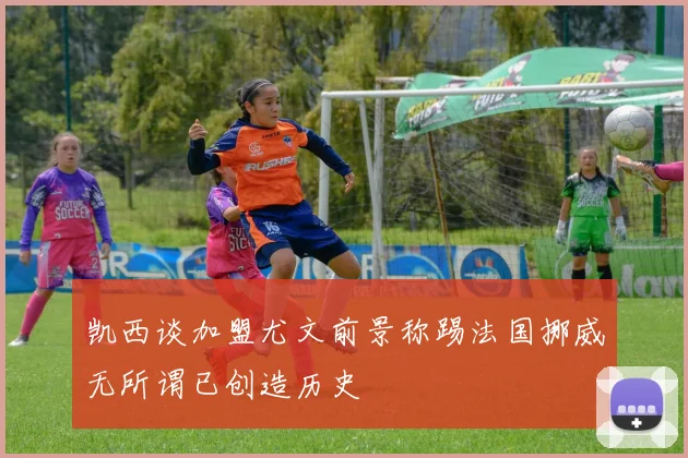 凯西谈加盟尤文前景称踢法国挪威无所谓已创造历史