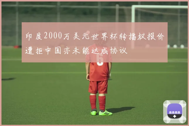 印度2000万美元世界杯转播权报价遭拒中国亦未能达成协议