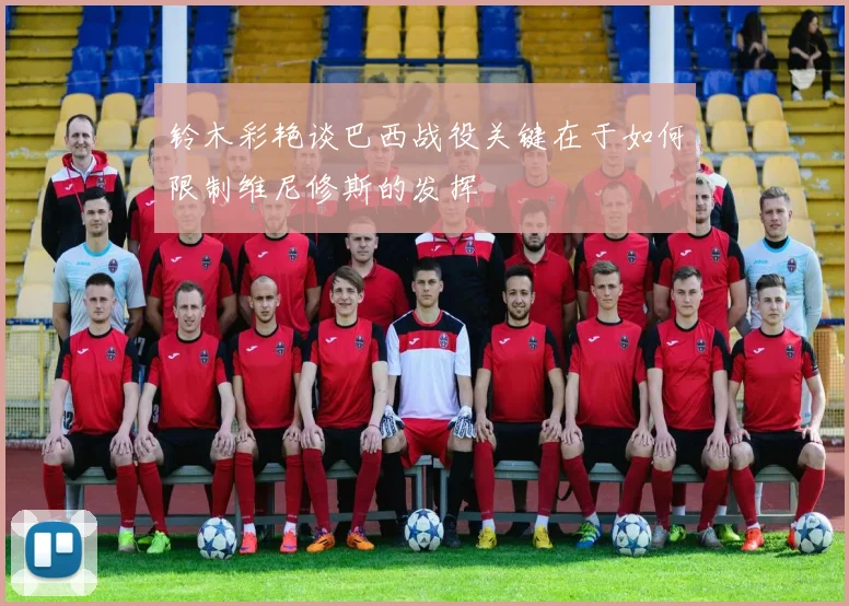 铃木彩艳谈巴西战役关键在于如何限制维尼修斯的发挥