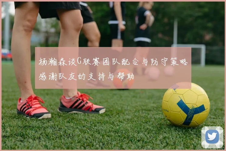 杨瀚森谈G联赛团队配合与防守策略感谢队友的支持与帮助