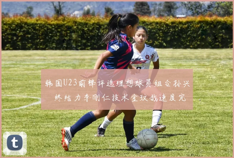 韩国U23前锋评选理想球员组合孙兴慜终结力李刚仁技术金玟哉速度完美融合