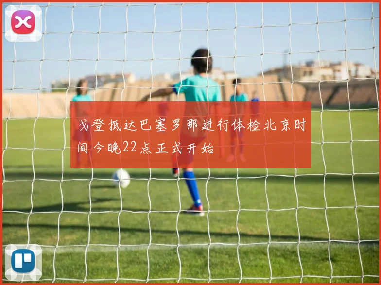 戈登抵达巴塞罗那进行体检北京时间今晚22点正式开始