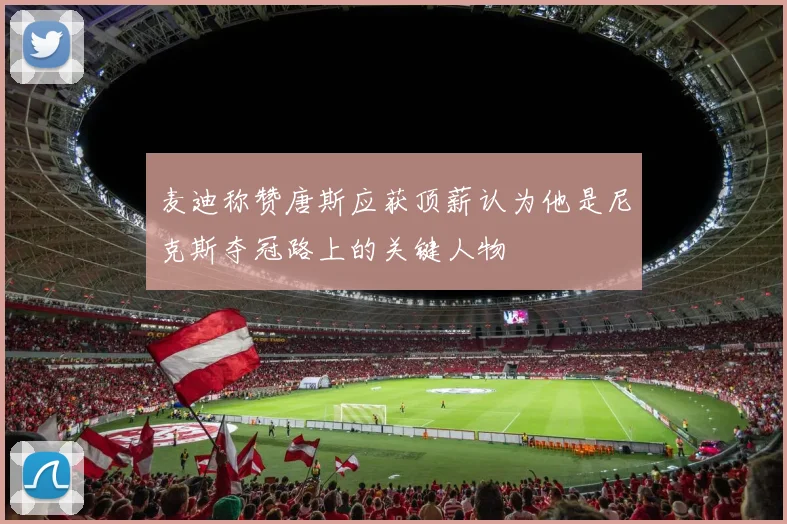 麦迪称赞唐斯应获顶薪认为他是尼克斯夺冠路上的关键人物