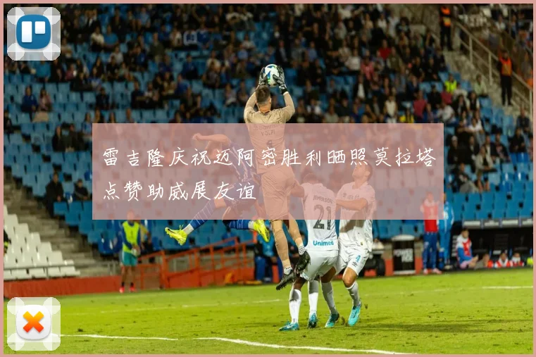 雷吉隆庆祝迈阿密胜利晒照莫拉塔点赞助威展友谊